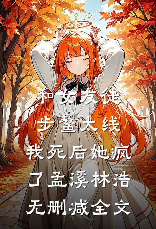 和女友徒步鳌太线，我死后她疯了孟溪林浩无删减全文