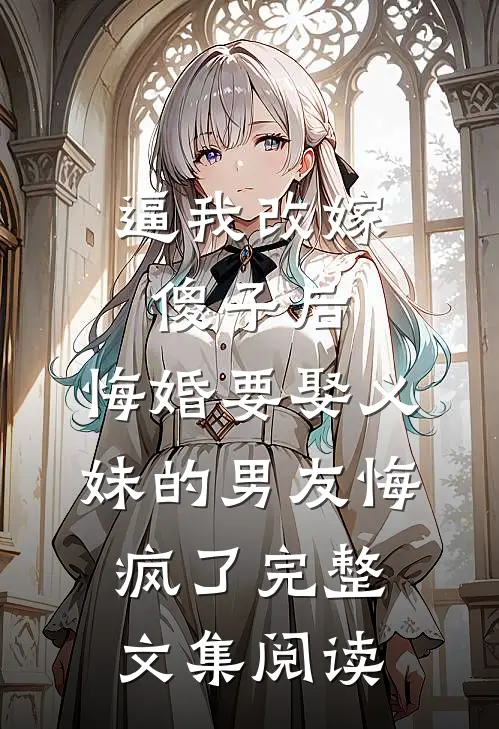 逼我改嫁傻子后，悔婚要娶义妹的男友悔疯了完整文集阅读