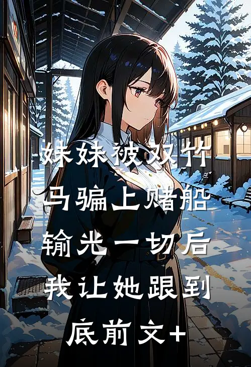 妹妹被双竹马骗上赌船输光一切后，我让她跟到底前文+