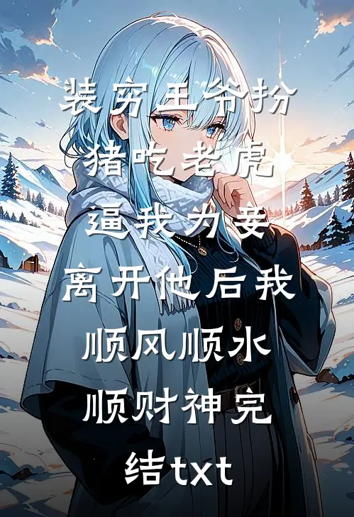 装穷王爷扮猪吃老虎逼我为妾，离开他后我顺风顺水顺财神完结txt
