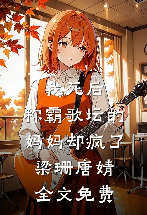 我死后，称霸歌坛的妈妈却疯了梁珊唐婧全文免费