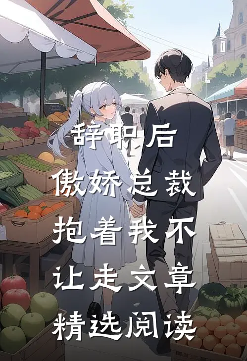 辞职后，傲娇总裁抱着我不让走文章精选阅读