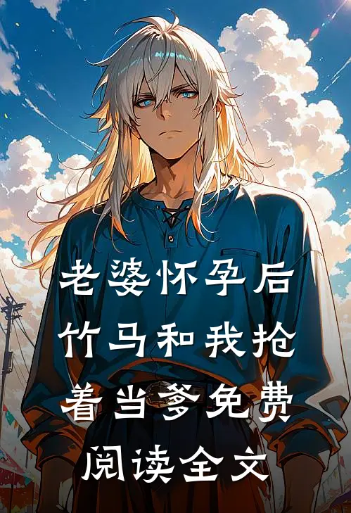 老婆怀孕后，竹马和我抢着当爹免费阅读全文