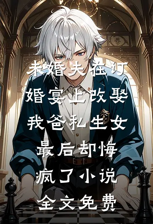 未婚夫在订婚宴上改娶我爸私生女，最后却悔疯了小说全文免费