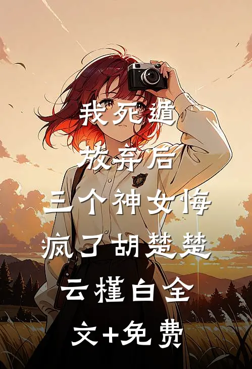 我死遁放弃后，三个神女悔疯了胡楚楚云槿白全文+免费