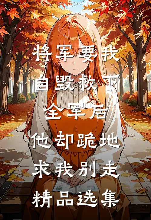将军要我自毁救下全军后，他却跪地求我别走精品选集