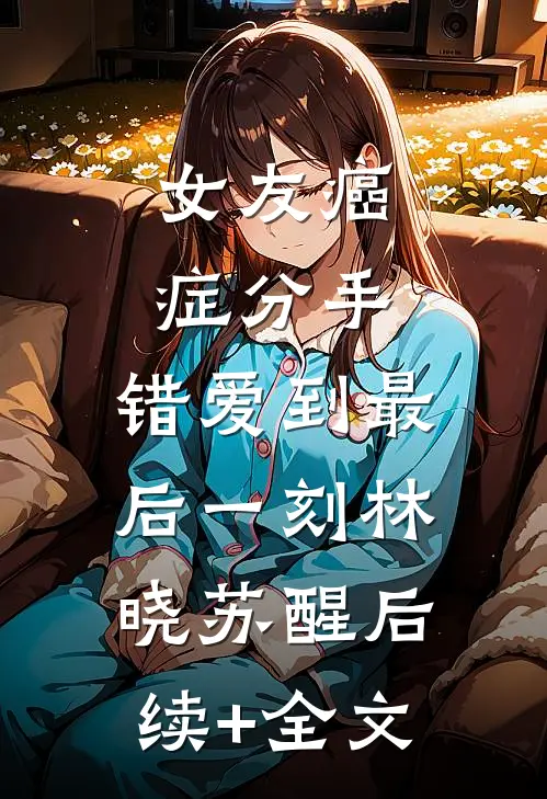 女友癌症分手，错爱到最后一刻林晓苏醒后续+全文