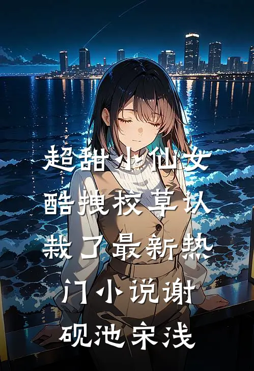 超甜小仙女：酷拽校草认栽了最新热门小说谢砚池宋浅