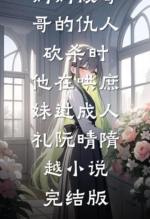 妈妈被哥哥的仇人砍杀时，他在哄庶妹过成人礼阮晴隋越小说完结版