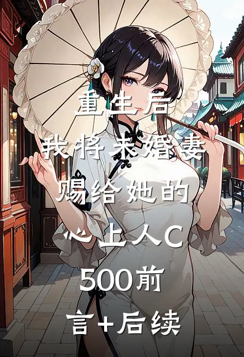 重生后，我将未婚妻赐给她的心上人C500前言+后续