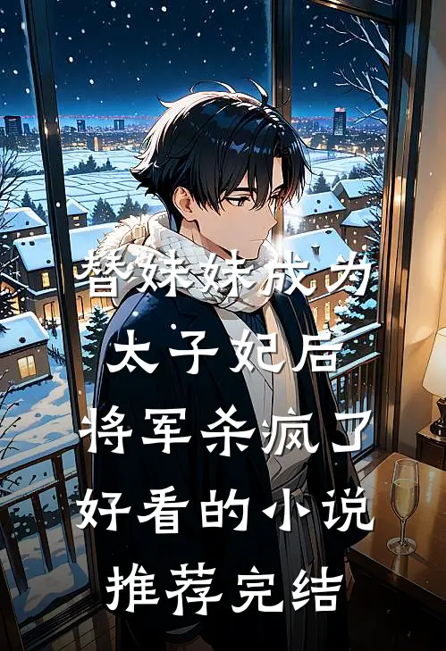 替妹妹成为太子妃后，将军杀疯了好看的小说推荐完结