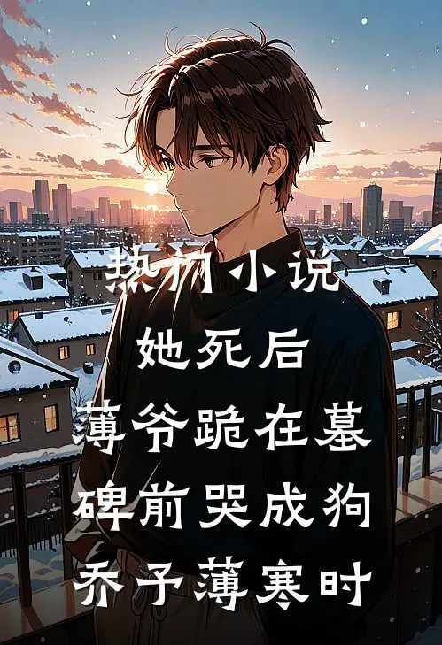 热门小说她死后，薄爷跪在墓碑前哭成狗乔予薄寒时