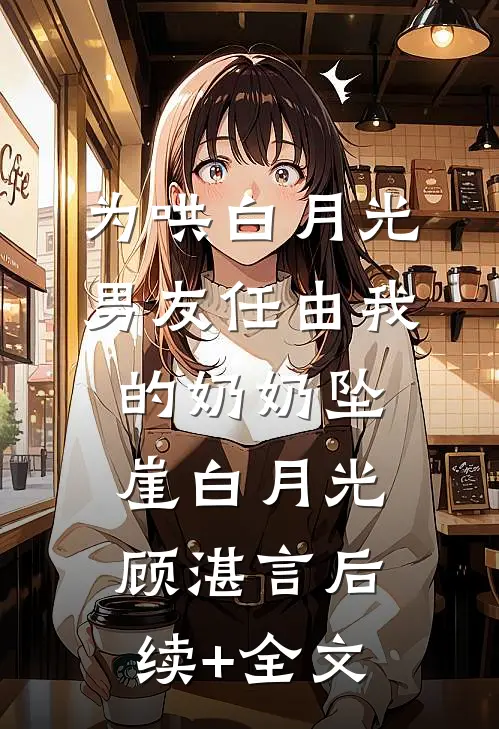 为哄白月光，男友任由我的奶奶坠崖白月光顾湛言后续+全文