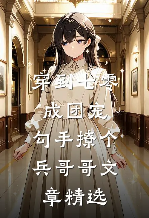 穿到七零成团宠，勾手撩个兵哥哥文章精选
