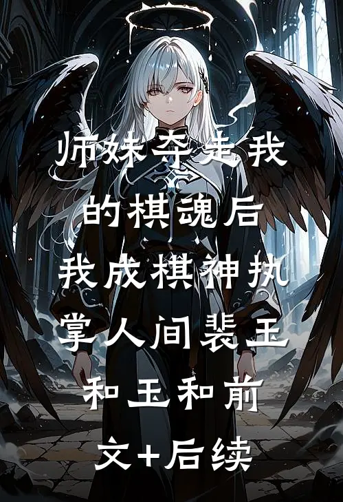 师妹夺走我的棋魂后，我成棋神执掌人间裴玉和玉和前文+后续