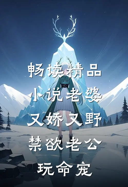 畅读精品小说老婆又娇又野，禁欲老公玩命宠