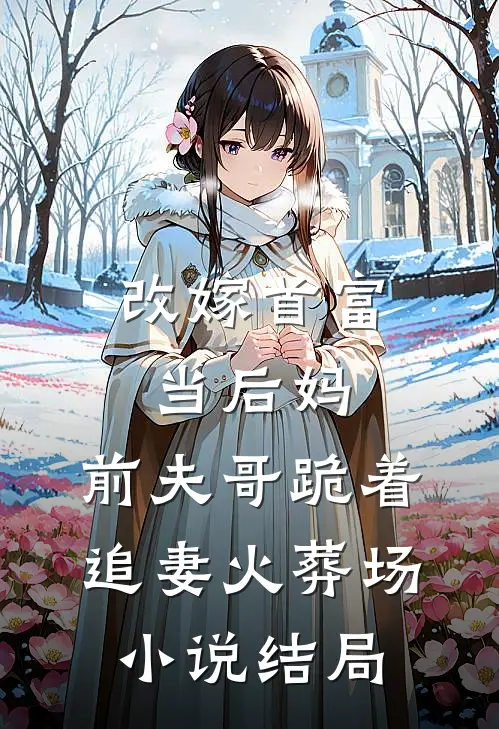 改嫁首富当后妈，前夫哥跪着追妻火葬场小说结局