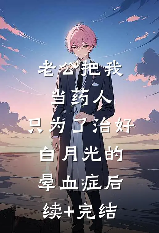 老公把我当药人，只为了治好白月光的晕血症后续+完结
