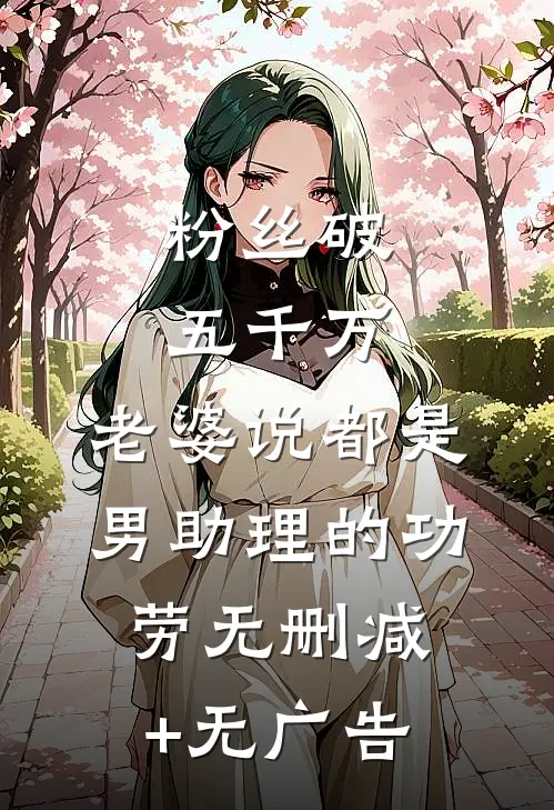 粉丝破五千万，老婆说都是男助理的功劳无删减+无广告