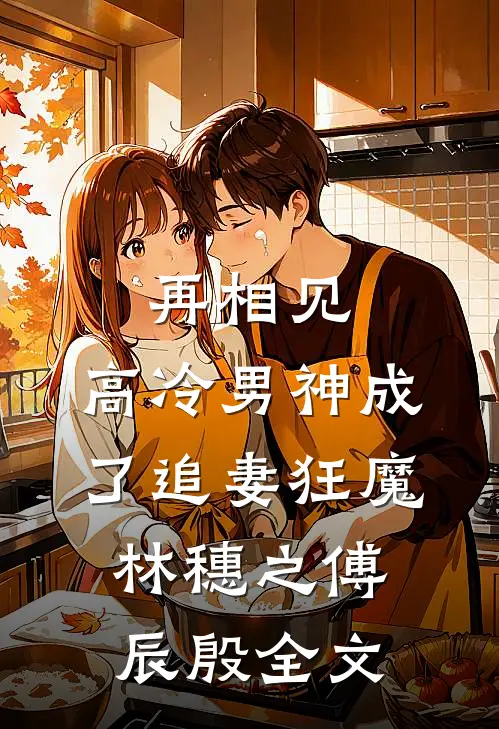 再相见，高冷男神成了追妻狂魔林穗之傅辰殷全文
