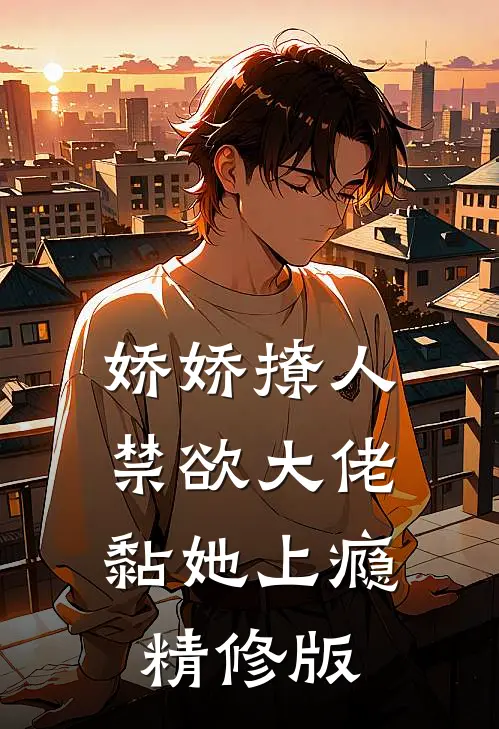 娇娇撩人，禁欲大佬黏她上瘾精修版