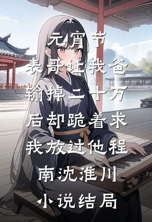 元宵节，表哥让我爸输掉二十万后却跪着求我放过他程南沈淮川小说结局
