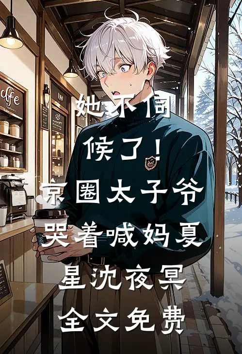 她不伺候了！京圈太子爷哭着喊妈夏星沈夜冥全文免费
