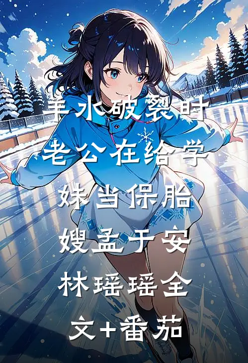 羊水破裂时，老公在给学妹当保胎嫂孟于安林瑶瑶全文+番茄
