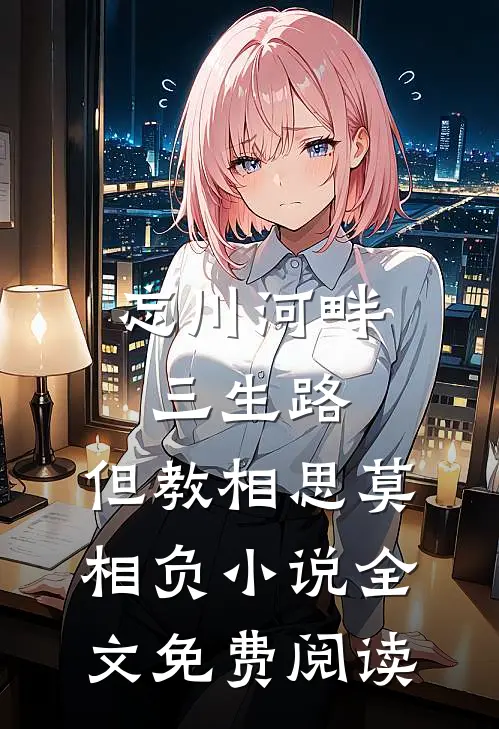 忘川河畔三生路，但教相思莫相负小说全文免费阅读