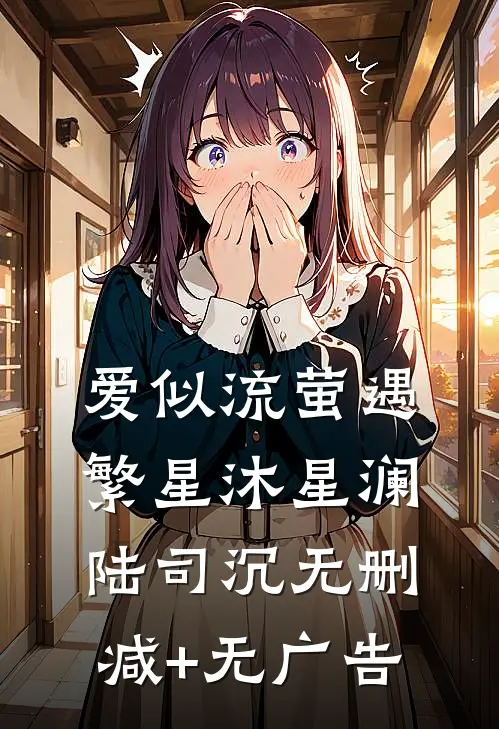 爱似流萤遇繁星沐星澜陆司沉无删减+无广告