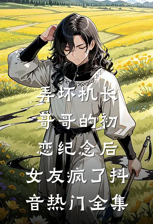 弄坏机长哥哥的初恋纪念后，女友疯了抖音热门 全集