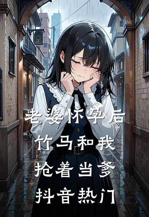 老婆怀孕后，竹马和我抢着当爹抖音热门