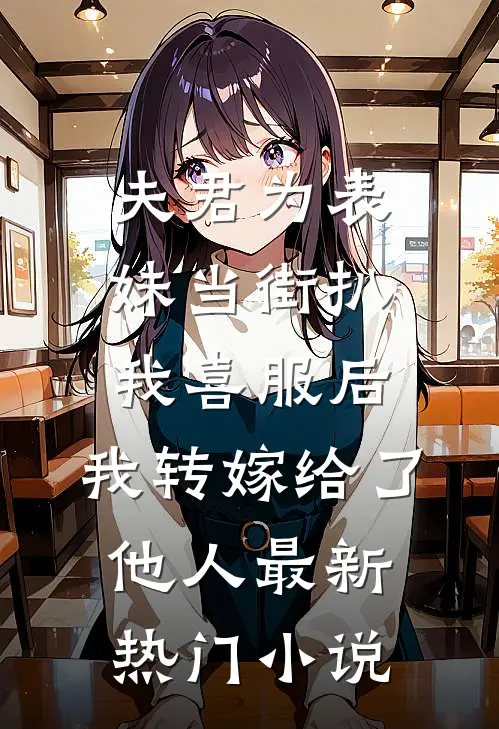 夫君为表妹当街扒我喜服后，我转嫁给了他人最新热门小说