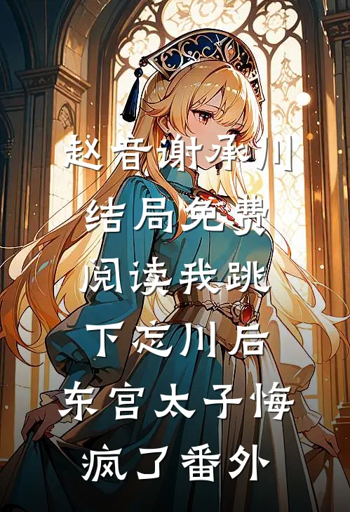 赵音谢承川结局免费阅读我跳下忘川后，东宫太子悔疯了 番外
