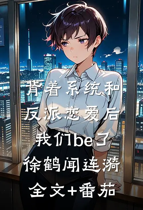 背着系统和反派恋爱后，我们be了徐鹤闻连漪全文+番茄