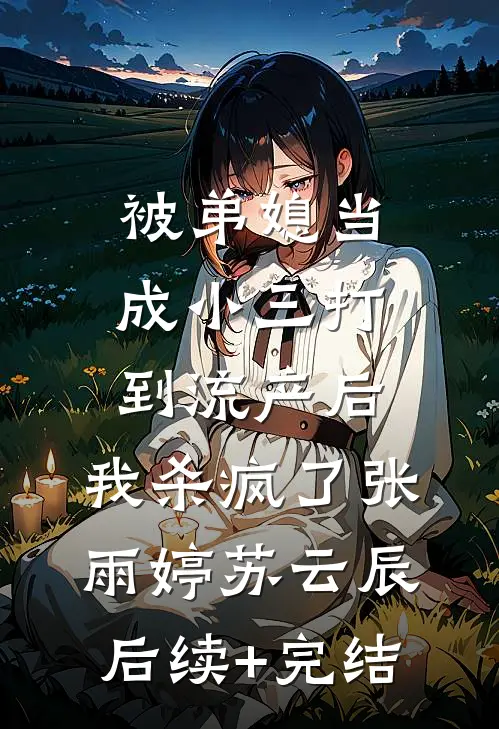 被弟媳当成小三打到流产后，我杀疯了张雨婷苏云辰后续+完结