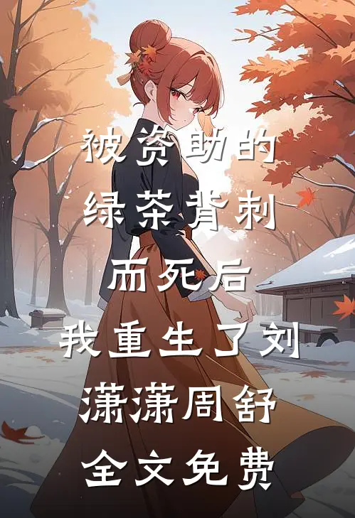 被资助的绿茶背刺而死后，我重生了刘潇潇周舒全文免费
