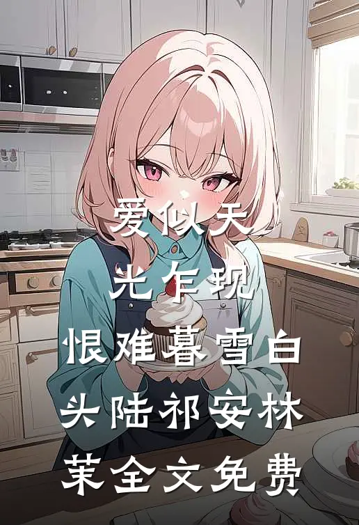 爱似天光乍现，恨难暮雪白头陆祁安林茉全文免费