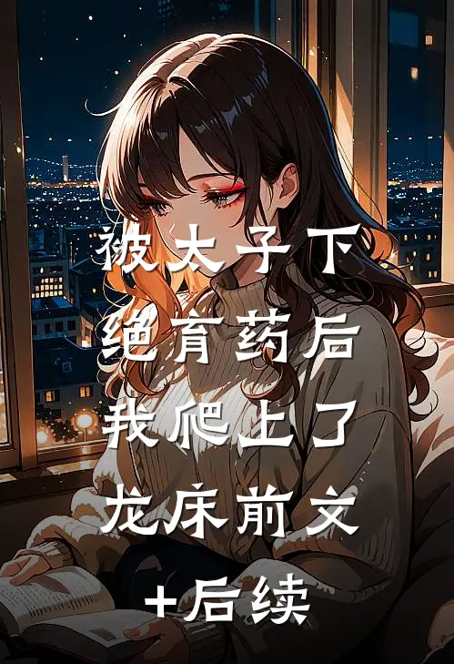 被太子下绝育药后，我爬上了龙床前文+后续