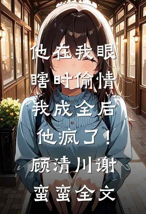 他在我眼瞎时偷情，我成全后他疯了！顾清川谢蛮蛮全文