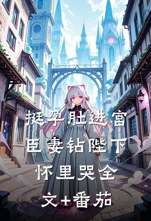 挺孕肚进宫，臣妻钻陛下怀里哭全文+番茄