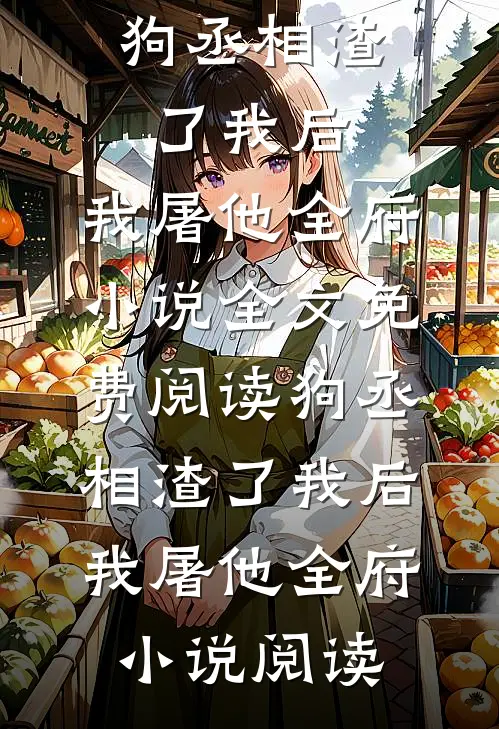 狗丞相渣了我后，我屠他全府小说全文免费阅读_狗丞相渣了我后，我屠他全府小说阅读