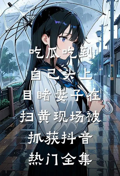 吃瓜吃到自己头上，目睹妻子在扫黄现场被抓获抖音热门 全集