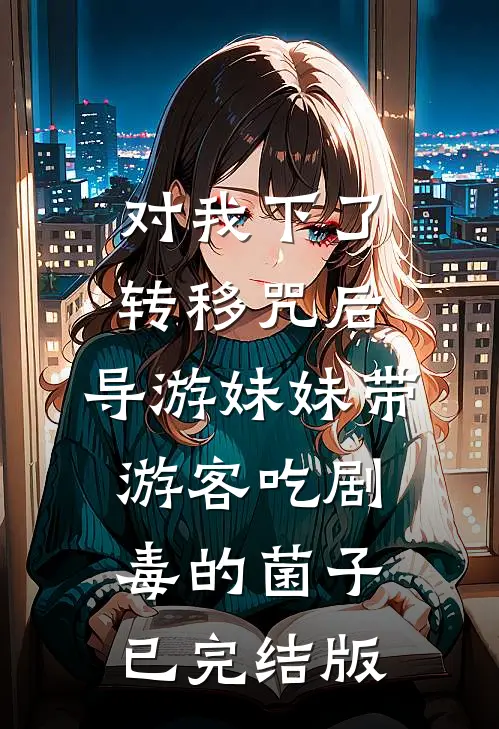对我下了转移咒后，导游妹妹带游客吃剧毒的菌子已完结版