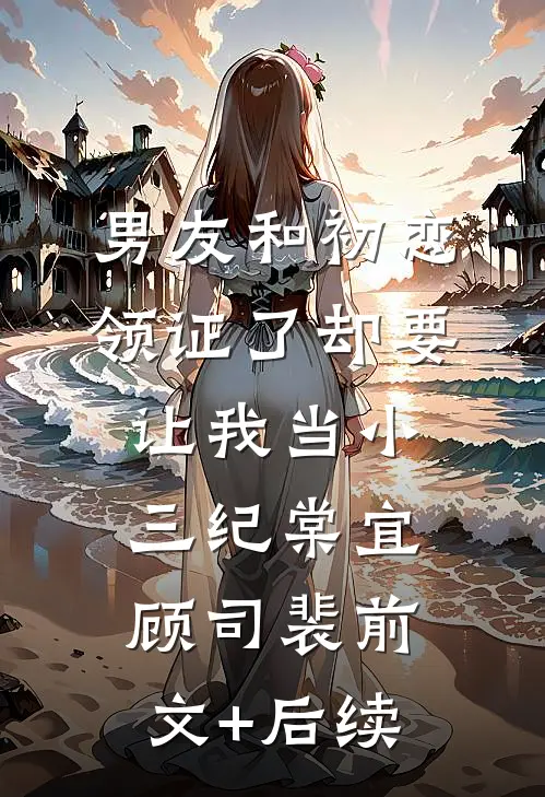 男友和初恋领证了却要让我当小三纪棠宜顾司裴前文+后续