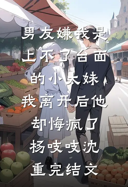 男友嫌我是上不了台面的小太妹，我离开后他却悔疯了杨吱吱沈重完结文