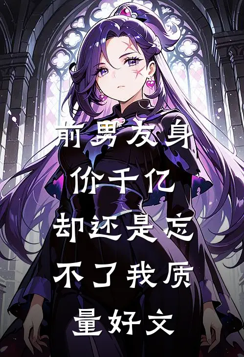 前男友身价千亿，却还是忘不了我质量好文
