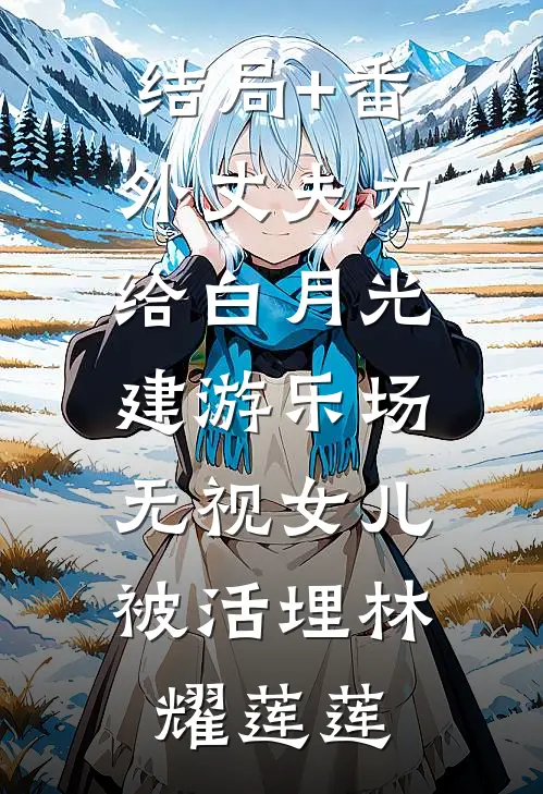 结局+番外丈夫为给白月光建游乐场，无视女儿被活埋林耀莲莲