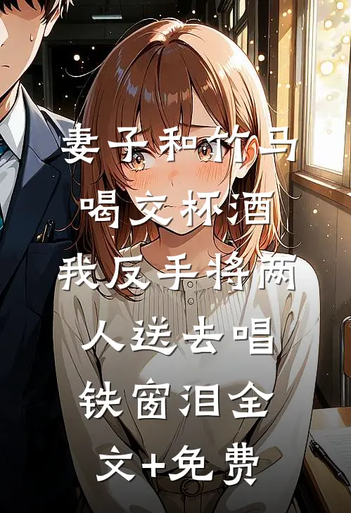 妻子和竹马喝交杯酒，我反手将两人送去唱铁窗泪全文+免费