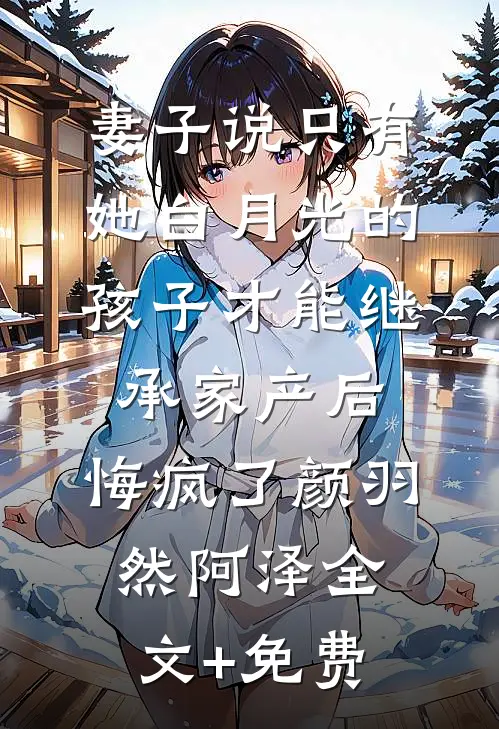 妻子说只有她白月光的孩子才能继承家产后，悔疯了颜羽然阿泽全文+免费